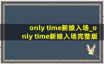 only time新娘入场_only time新娘入场完整版